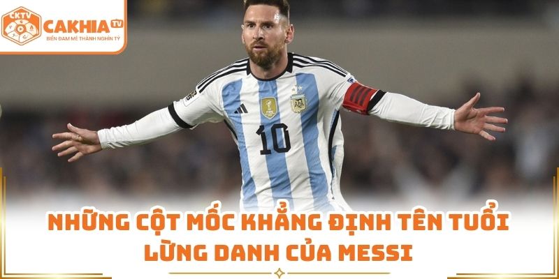 Những cột mốc khẳng định tên tuổi lừng danh của Messi